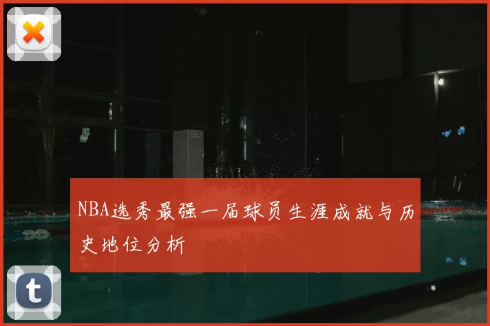 NBA选秀最强一届球员生涯成就与历史地位分析