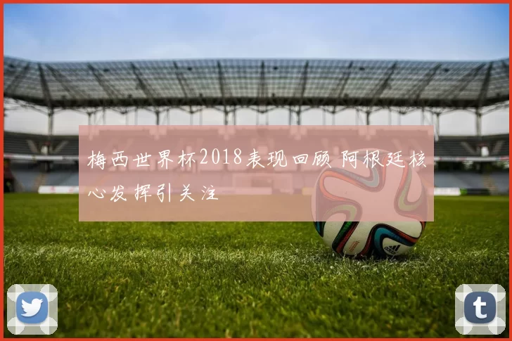 梅西世界杯2018表现回顾 阿根廷核心发挥引关注