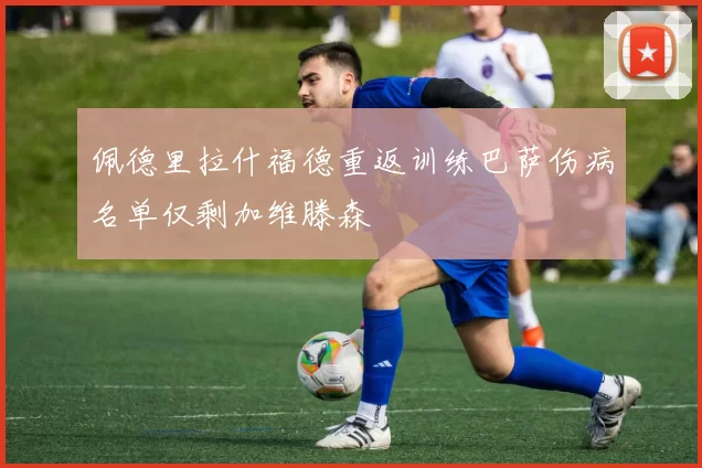 佩德里拉什福德重返训练巴萨伤病名单仅剩加维滕森