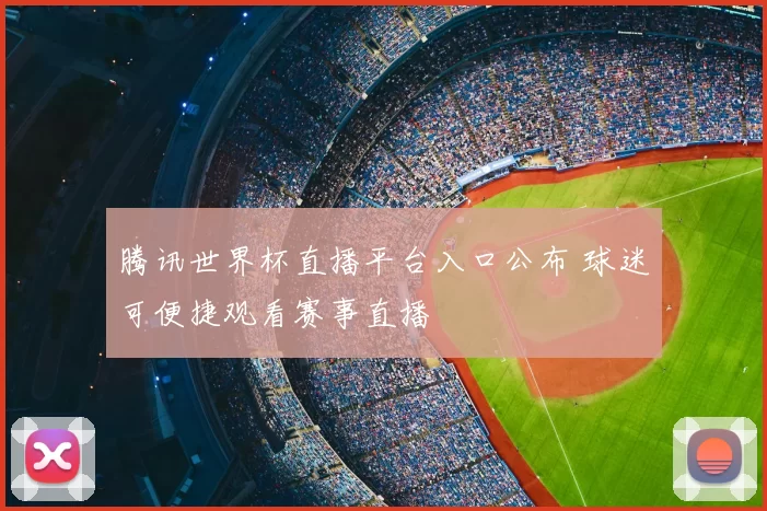 腾讯世界杯直播平台入口公布 球迷可便捷观看赛事直播