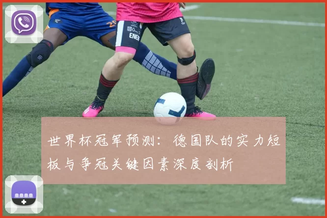 世界杯冠军预测:德国队的实力短板与争冠关键因素深度剖析