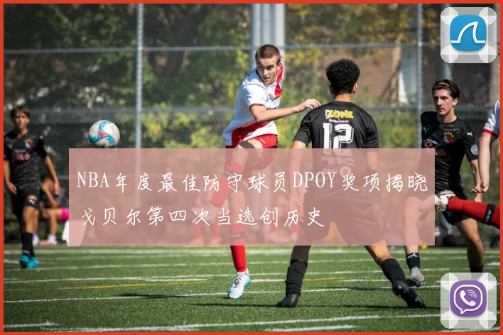 NBA年度最佳防守球员DPOY奖项揭晓戈贝尔第四次当选创历史