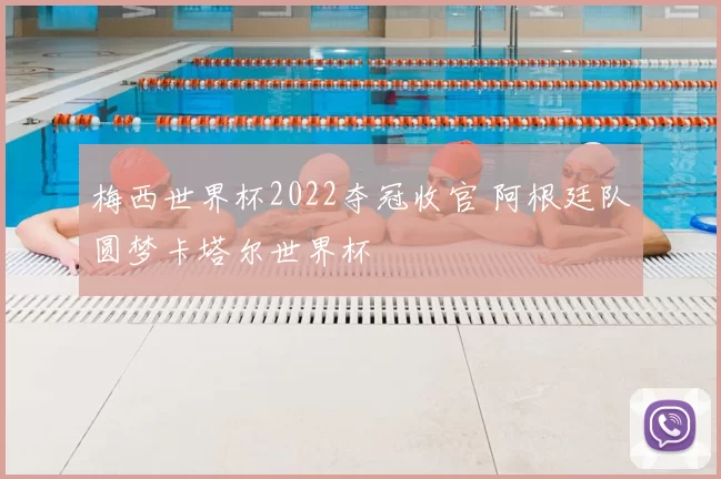 梅西世界杯2022夺冠收官 阿根廷队圆梦卡塔尔世界杯