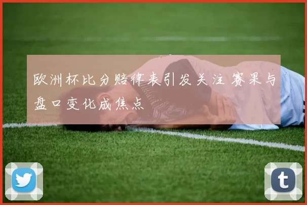 欧洲杯比分赔律表引发关注 赛果与盘口变化成焦点