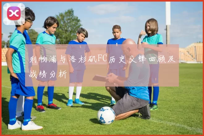 利物浦与洛杉矶FC历史交锋回顾及战绩分析